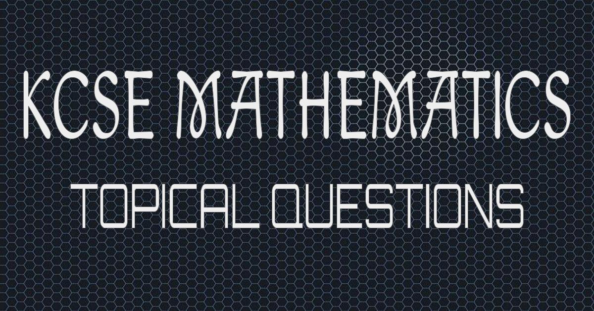 KCSE MATHEMATICS TOPICAL QUESTIONS